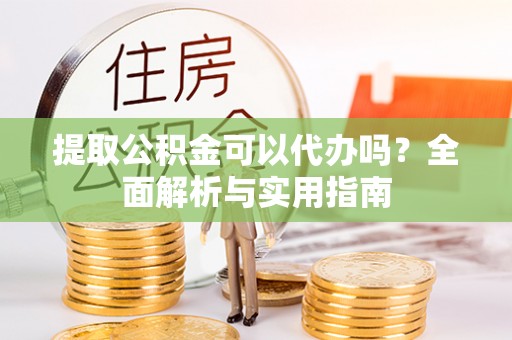 管理提取公积金可以代办吗？全面解析与实用指南