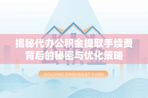 管理揭秘代办公积金提取手续费背后的秘密与优化策略