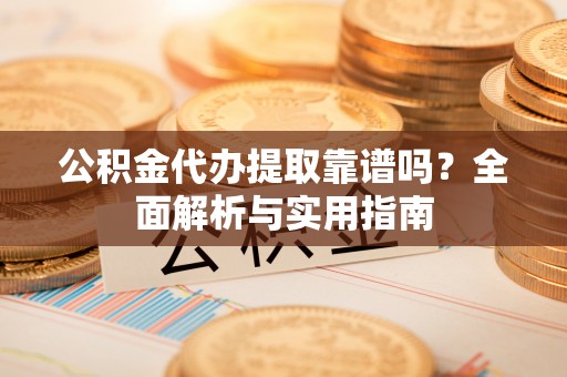 管理公积金代办提取靠谱吗？全面解析与实用指南