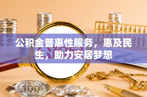 管理公积金普惠性服务，惠及民生，助力安居梦想