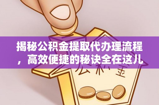 管理揭秘公积金提取代办理流程，高效便捷的秘诀全在这儿