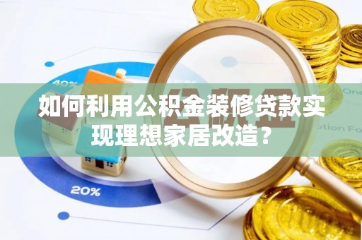 管理如何利用公积金装修贷款实现理想家居改造？
