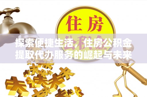 管理探索便捷生活，住房公积金提取代办服务的崛起与未来趋势