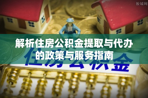 管理解析住房公积金提取与代办的政策与服务指南
