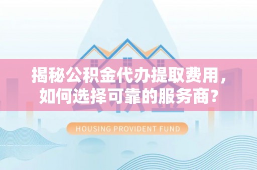 管理揭秘公积金代办提取费用，如何选择可靠的服务商？