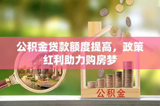 管理公积金贷款额度提高，政策红利助力购房梦