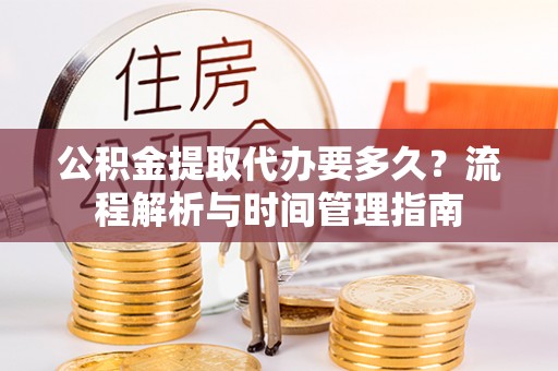 管理公积金提取代办要多久？流程解析与时间管理指南