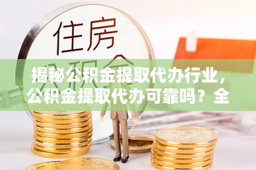 管理揭秘公积金提取代办行业，公积金提取代办可靠吗？全面解析与风险规避