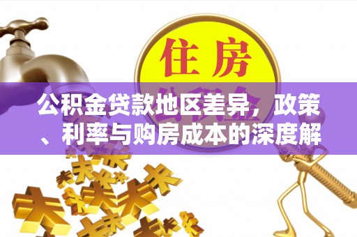 管理公积金贷款地区差异，政策、利率与购房成本的深度解析