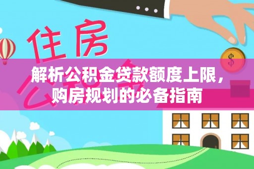 管理解析公积金贷款额度上限，购房规划的必备指南