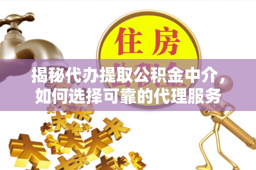 管理揭秘代办提取公积金中介，如何选择可靠的代理服务