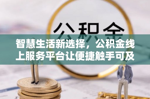 管理智慧生活新选择，公积金线上服务平台让便捷触手可及