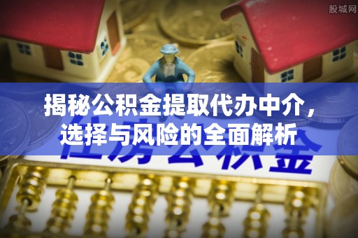 管理揭秘公积金提取代办中介，选择与风险的全面解析