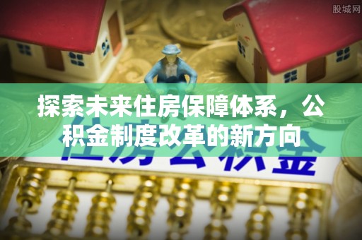 管理探索未来住房保障体系，公积金制度改革的新方向