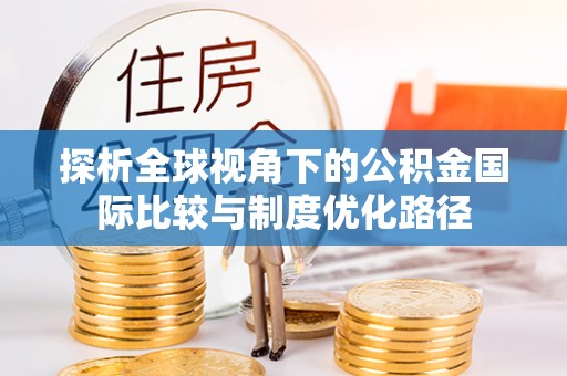 管理探析全球视角下的公积金国际比较与制度优化路径