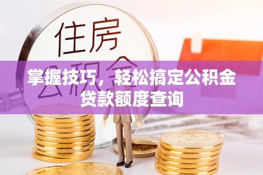 管理掌握技巧，轻松搞定公积金贷款额度查询