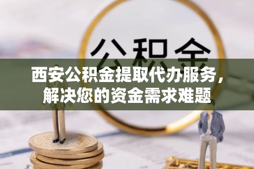管理西安公积金提取代办服务，解决您的资金需求难题