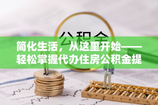 管理简化生活，从这里开始——轻松掌握代办住房公积金提取全流程