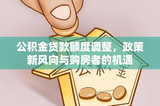 管理公积金贷款额度调整，政策新风向与购房者的机遇