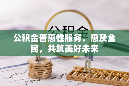 管理公积金普惠性服务，惠及全民，共筑美好未来