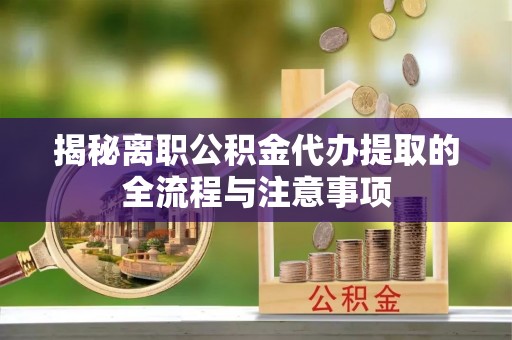 管理揭秘离职公积金代办提取的全流程与注意事项