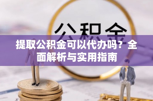 管理提取公积金可以代办吗？全面解析与实用指南