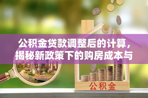 管理公积金贷款调整后的计算，揭秘新政策下的购房成本与规划策略
