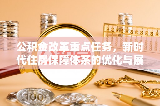 管理公积金改革重点任务，新时代住房保障体系的优化与展望
