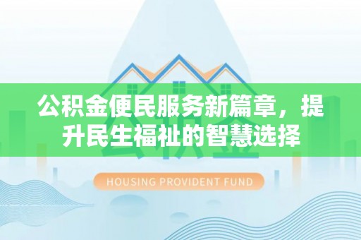 管理公积金便民服务新篇章，提升民生福祉的智慧选择