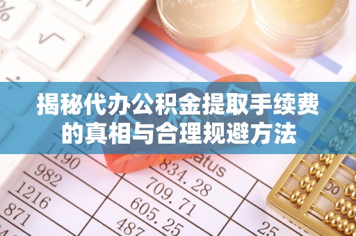 管理揭秘代办公积金提取手续费的真相与合理规避方法