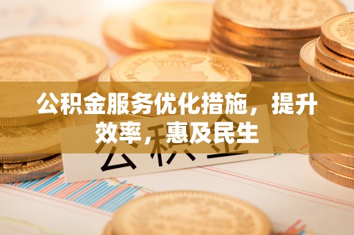 管理公积金服务优化措施，提升效率，惠及民生
