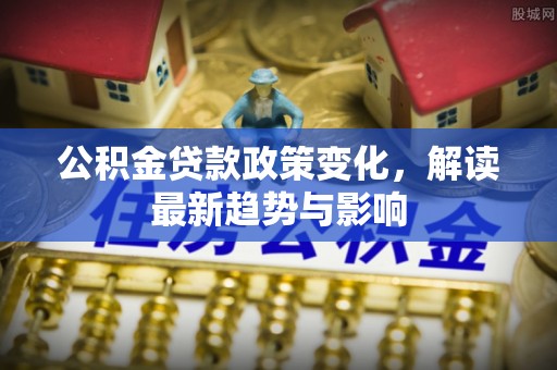 管理公积金贷款政策变化，解读最新趋势与影响