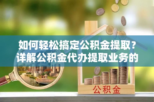 管理如何轻松搞定公积金提取？详解公积金代办提取业务的便捷之道