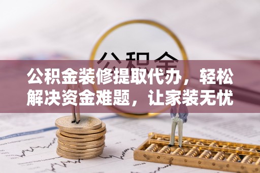 管理公积金装修提取代办，轻松解决资金难题，让家装无忧