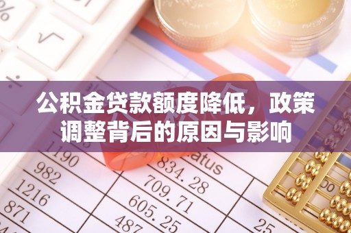 管理公积金贷款额度降低，政策调整背后的原因与影响