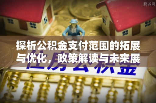 管理探析公积金支付范围的拓展与优化，政策解读与未来展望