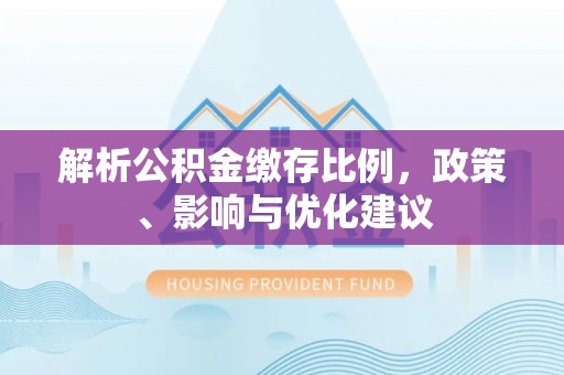 管理解析公积金缴存比例，政策、影响与优化建议