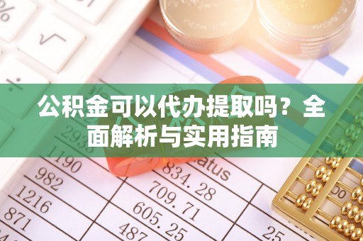 管理公积金可以代办提取吗？全面解析与实用指南