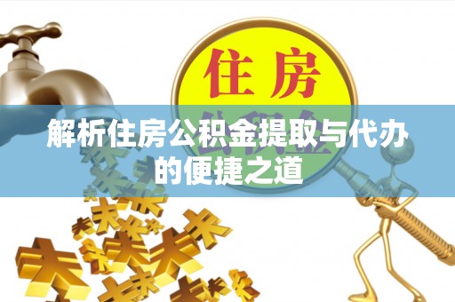 管理解析住房公积金提取与代办的便捷之道