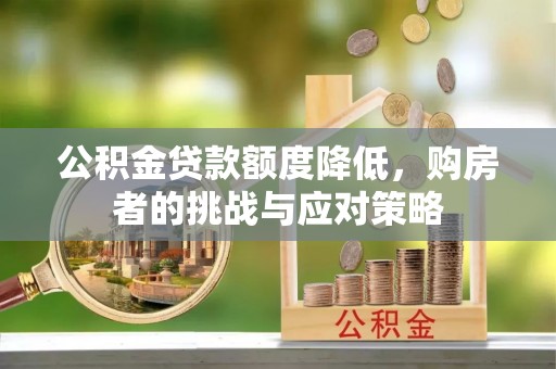 管理公积金贷款额度降低，购房者的挑战与应对策略