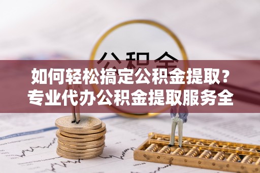 管理如何轻松搞定公积金提取？专业代办公积金提取服务全解析