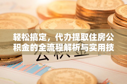 管理轻松搞定，代办提取住房公积金的全流程解析与实用技巧