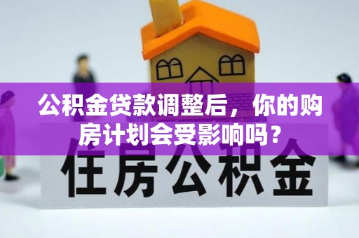管理公积金贷款调整后，你的购房计划会受影响吗？