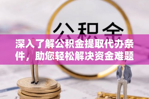 管理深入了解公积金提取代办条件，助您轻松解决资金难题