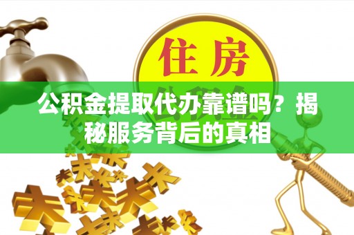 管理公积金提取代办靠谱吗？揭秘服务背后的真相