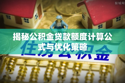 管理揭秘公积金贷款额度计算公式与优化策略