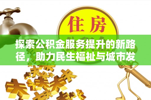 管理探索公积金服务提升的新路径，助力民生福祉与城市发展