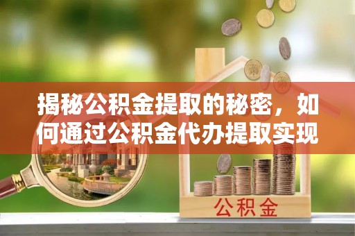 管理揭秘公积金提取的秘密，如何通过公积金代办提取实现财务自由
