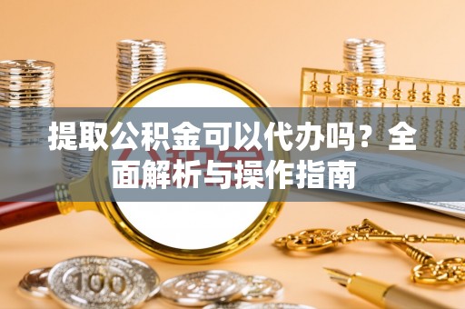 管理提取公积金可以代办吗？全面解析与操作指南