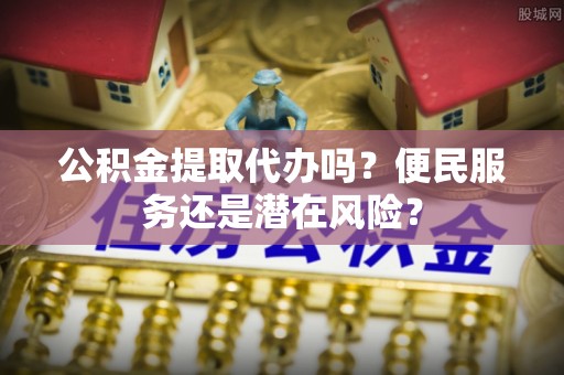 管理公积金提取代办吗？便民服务还是潜在风险？